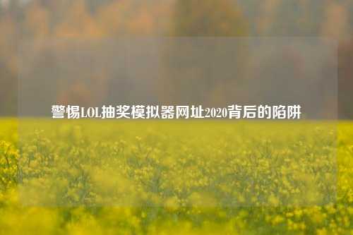 警惕LOL抽奖模拟器网址2020背后的陷阱