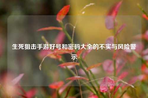 生死狙击手游好号和密码大全的不实与风险警示