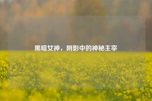 黑暗女神,阴影中的神秘主宰