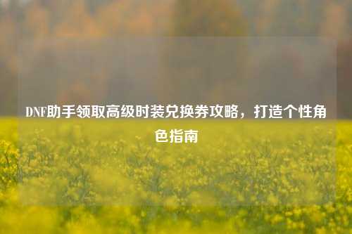 DNF助手领取高级时装兑换券攻略，打造个性角色指南