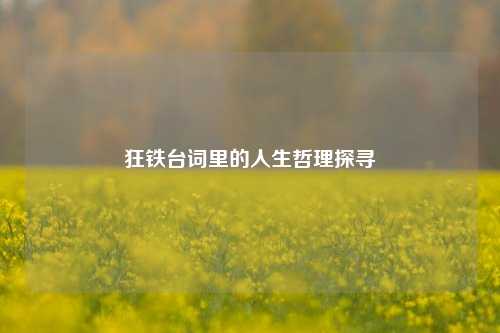狂铁台词里的人生哲理探寻