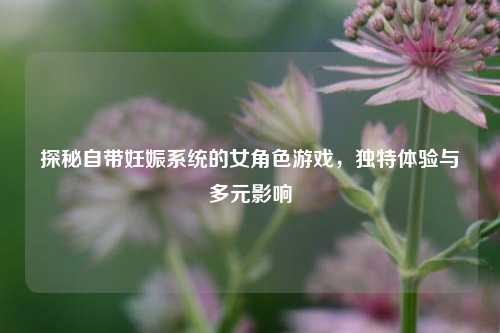 探秘自带妊娠系统的女角色游戏,独特体验与多元影响