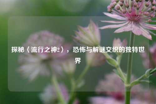 探秘〈流行之神2〉，恐怖与解谜交织的独特世界