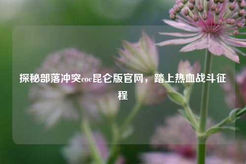 探秘部落冲突coc昆仑版官网，踏上热血战斗征程