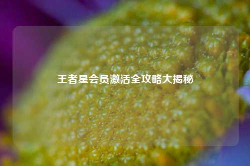 王者星会员激活全攻略大揭秘