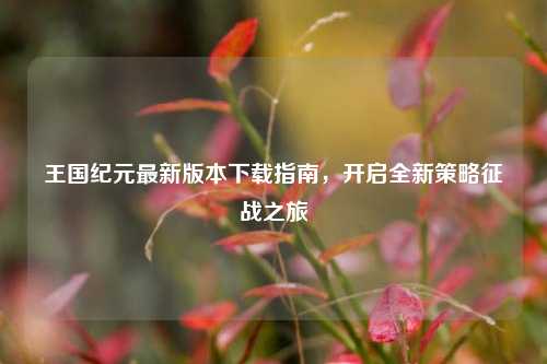 王国纪元最新版本下载指南，开启全新策略征战之旅