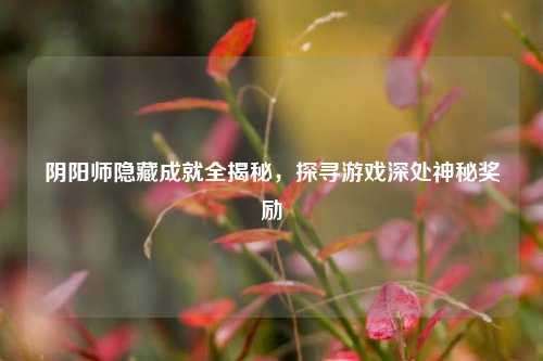 阴阳师隐藏成就全揭秘，探寻游戏深处神秘奖励