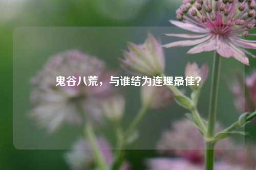 鬼谷八荒，与谁结为连理最佳？