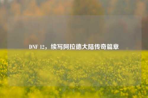 DNF 12,续写阿拉德大陆传奇篇章