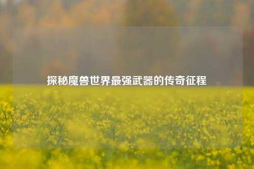 探秘魔兽世界最强武器的传奇征程