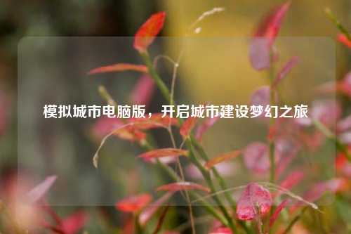 模拟城市电脑版，开启城市建设梦幻之旅