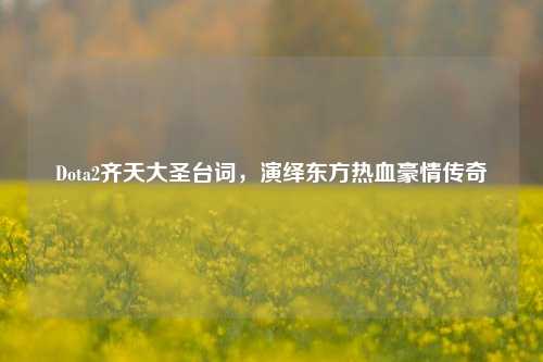 Dota2齐天大圣台词,演绎东方热血豪情传奇