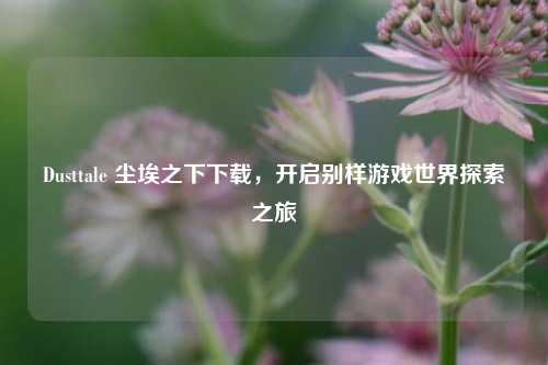 Dusttale 尘埃之下下载，开启别样游戏世界探索之旅