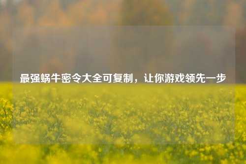 最强蜗牛密令大全可复制,让你游戏领先一步