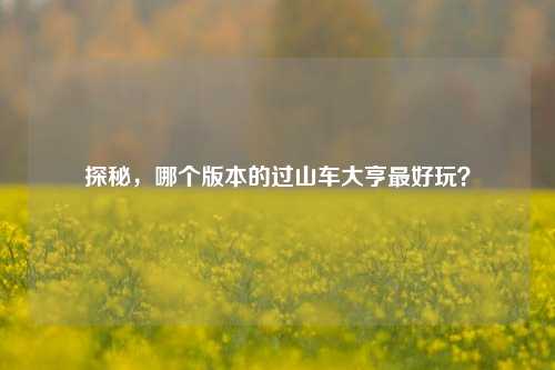 探秘,哪个版本的过山车大亨最好玩?