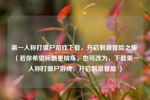 第一人称打僵尸游戏下载，开启刺激冒险之旅 （若你希望标题更精炼，也可改为，下载第一人称打僵尸游戏，开启刺激冒险 ）