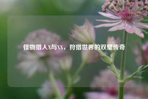 怪物猎人X与XX,狩猎世界的双璧传奇