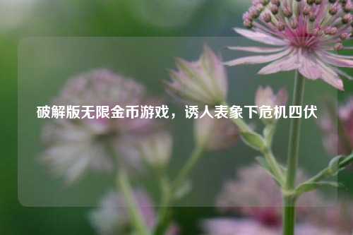 破解版无限金币游戏,诱人表象下危机四伏