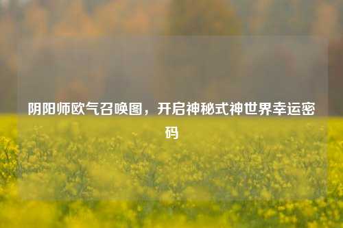 阴阳师欧气召唤图，开启神秘式神世界幸运密码