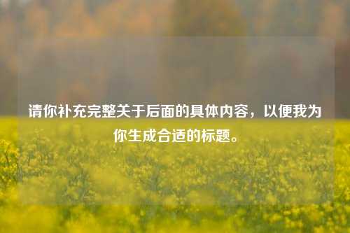 请你补充完整关于后面的具体内容,以便我为你生成合适的标题。
