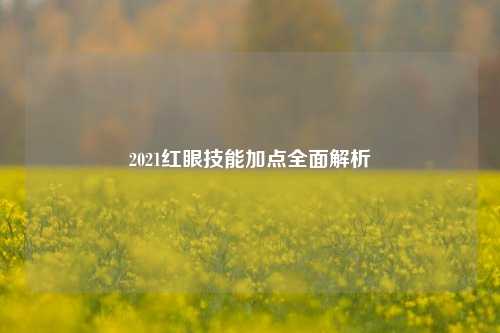 2021红眼技能加点全面解析