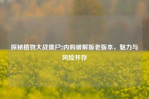 探秘植物大战僵尸2内购破解版老版本,魅力与风险并存