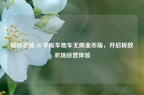 模拟农场 20 平板车拖车无限金币版,开启极致农场经营体验