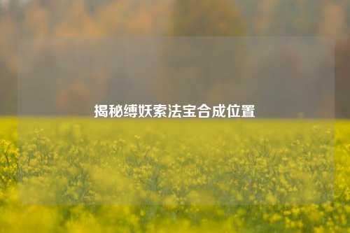 揭秘缚妖索法宝合成位置