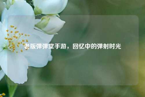 老版弹弹堂手游，回忆中的弹射时光