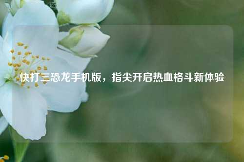 快打三恐龙手机版，指尖开启热血格斗新体验