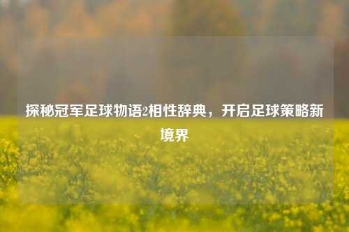 探秘冠军足球物语2相性辞典，开启足球策略新境界