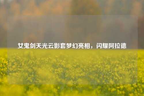 女鬼剑天光云影套梦幻亮相，闪耀阿拉德