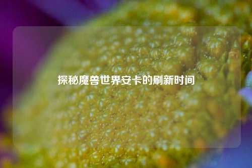探秘魔兽世界安卡的刷新时间