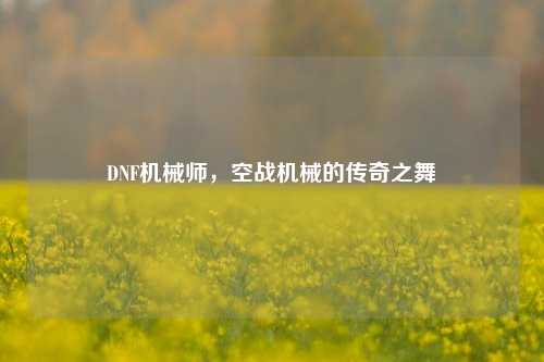 DNF机械师，空战机械的传奇之舞