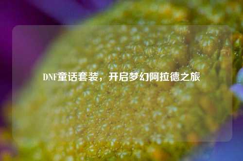 DNF童话套装，开启梦幻阿拉德之旅